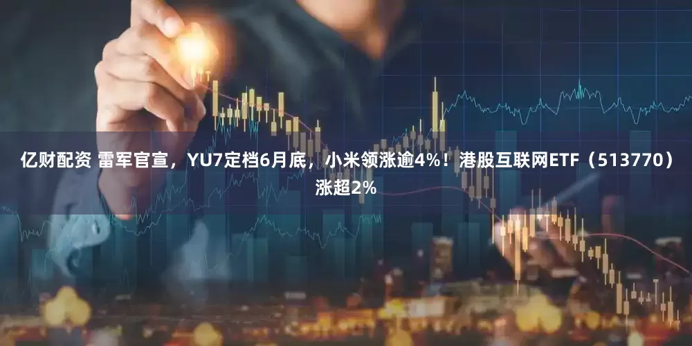 亿财配资 雷军官宣，YU7定档6月底，小米领涨逾4%！港股互联网ETF（513770）涨超2%