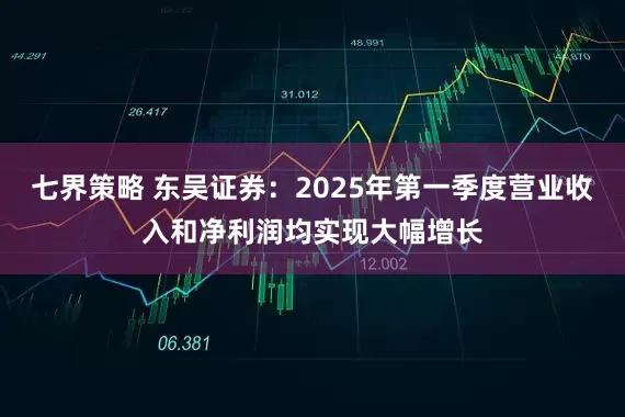七界策略 东吴证券：2025年第一季度营业收入和净利润均实现大幅增长