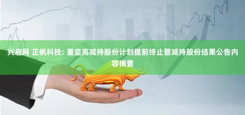 兴启网 正帆科技: 董监高减持股份计划提前终止暨减持股份结果公告内容摘要