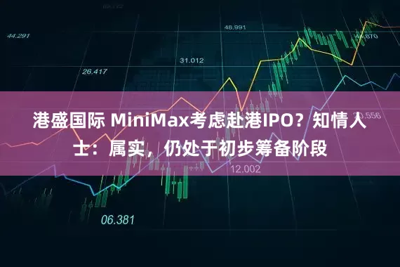 港盛国际 MiniMax考虑赴港IPO？知情人士：属实，仍处于初步筹备阶段