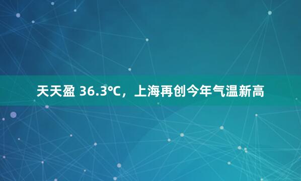 天天盈 36.3℃，上海再创今年气温新高