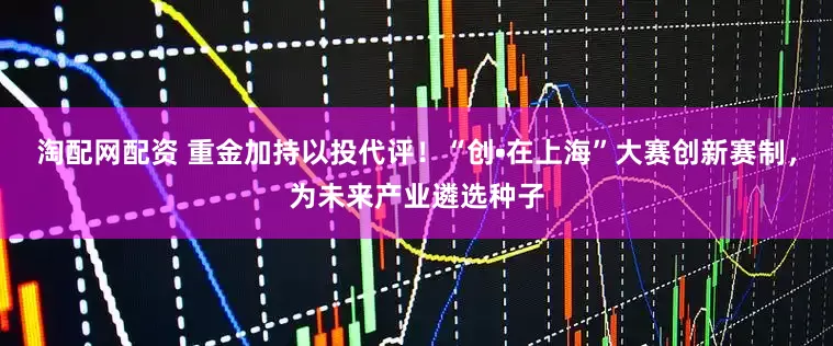 淘配网配资 重金加持以投代评！“创•在上海”大赛创新赛制，为未来产业遴选种子