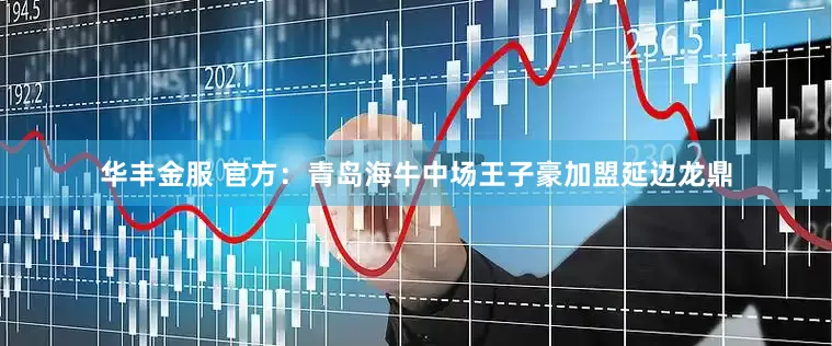 华丰金服 官方：青岛海牛中场王子豪加盟延边龙鼎