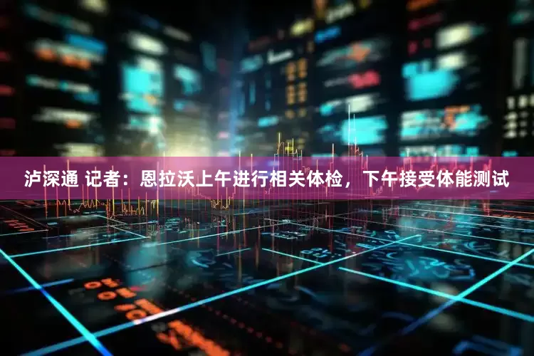 泸深通 记者：恩拉沃上午进行相关体检，下午接受体能测试