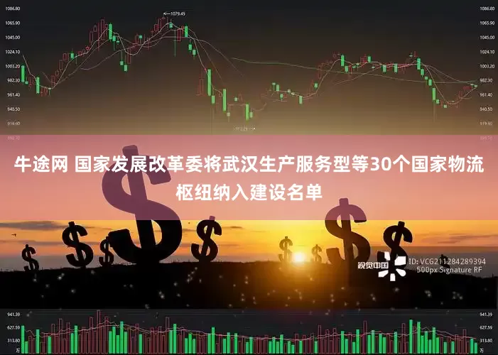 牛途网 国家发展改革委将武汉生产服务型等30个国家物流枢纽纳入建设名单