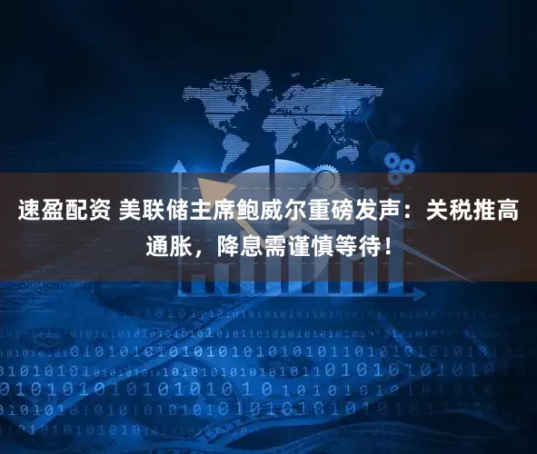 速盈配资 美联储主席鲍威尔重磅发声：关税推高通胀，降息需谨慎等待！