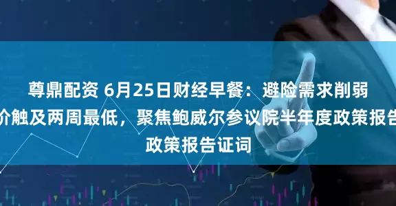 尊鼎配资 6月25日财经早餐：避险需求削弱，金价触及两周最低，聚焦鲍威尔参议院半年度政策报告证词