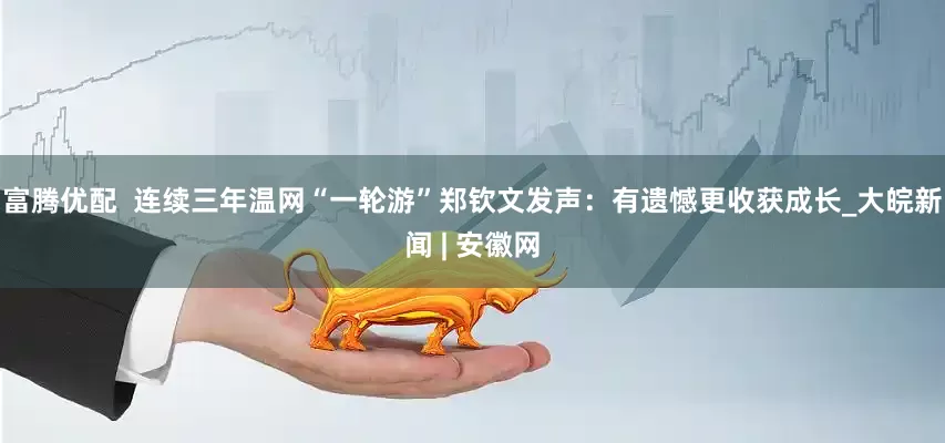富腾优配  连续三年温网“一轮游”郑钦文发声：有遗憾更收获成长_大皖新闻 | 安徽网