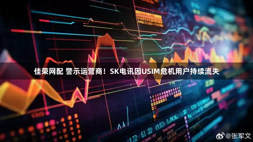 佳荣网配 警示运营商！SK电讯因USIM危机用户持续流失