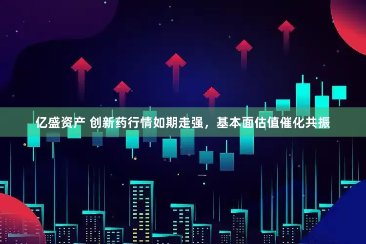 亿盛资产 创新药行情如期走强，基本面估值催化共振
