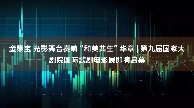 金策宝 光影舞台奏响“和美共生”华章 | 第九届国家大剧院国际歌剧电影展即将启幕