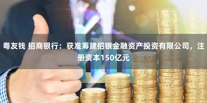 粤友钱 招商银行：获准筹建招银金融资产投资有限公司，注册资本150亿元