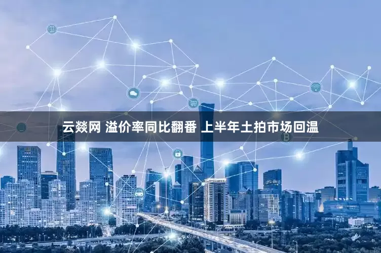 云燚网 溢价率同比翻番 上半年土拍市场回温