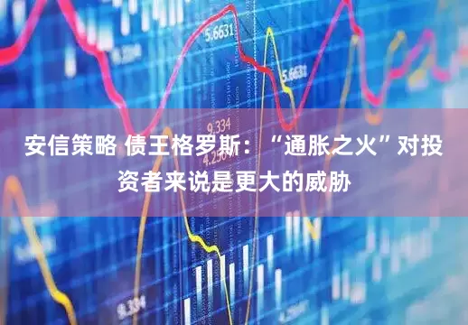 安信策略 债王格罗斯：“通胀之火”对投资者来说是更大的威胁