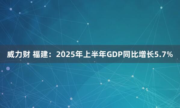 威力财 福建：2025年上半年GDP同比增长5.7%