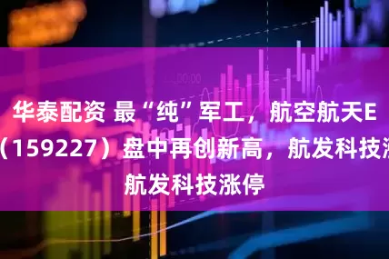 华泰配资 最“纯”军工，航空航天ETF（159227）盘中再创新高，航发科技涨停