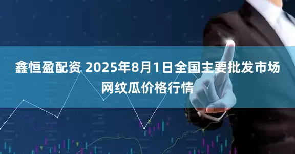 鑫恒盈配资 2025年8月1日全国主要批发市场网纹瓜价格行情