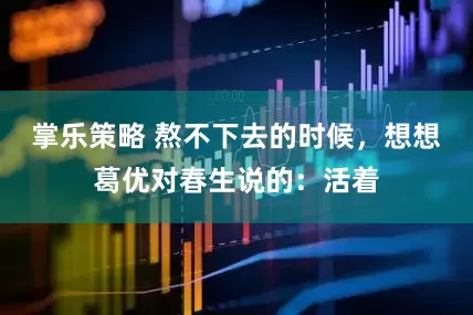 掌乐策略 熬不下去的时候，想想葛优对春生说的：活着