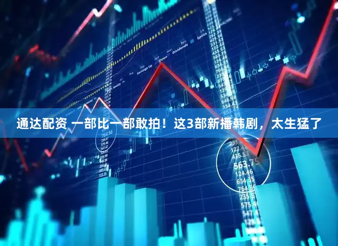 通达配资 一部比一部敢拍！这3部新播韩剧，太生猛了
