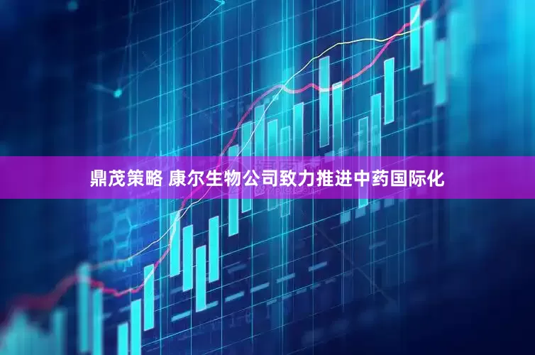 鼎茂策略 康尔生物公司致力推进中药国际化