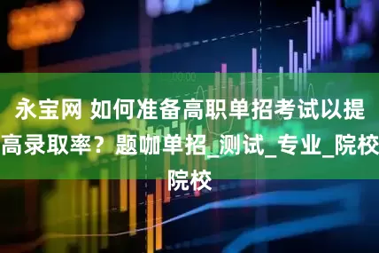 永宝网 如何准备高职单招考试以提高录取率？题咖单招_测试_专业_院校
