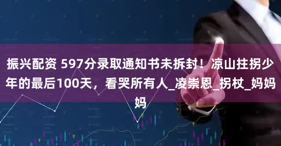 振兴配资 597分录取通知书未拆封！凉山拄拐少年的最后100天，看哭所有人_凌崇恩_拐杖_妈妈
