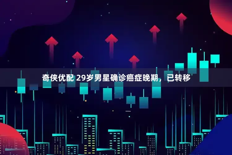 奇侠优配 29岁男星确诊癌症晚期，已转移