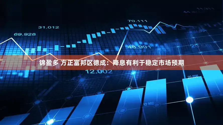 锦盈多 方正富邦区德成：降息有利于稳定市场预期