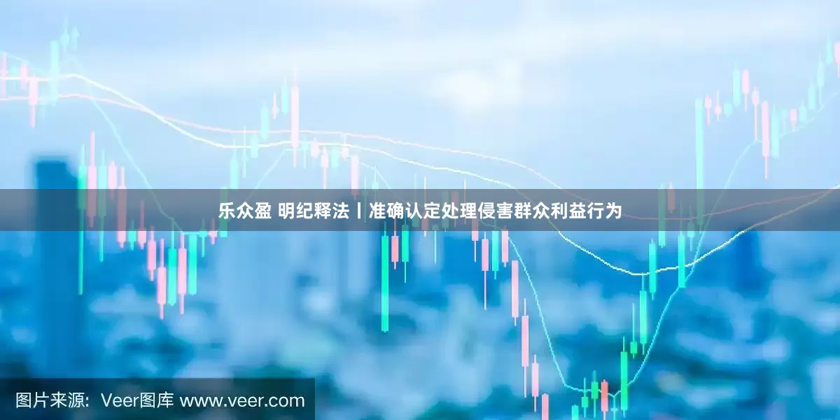 乐众盈 明纪释法丨准确认定处理侵害群众利益行为