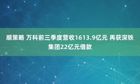 顺策略 万科前三季度营收1613.9亿元 再获深铁集团22亿元借款