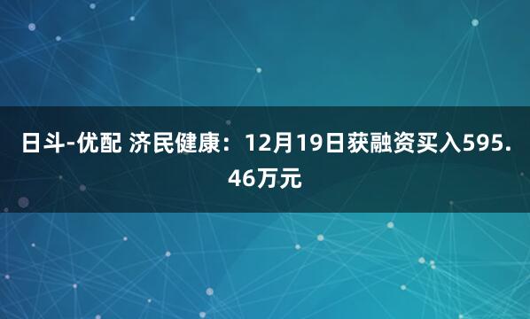 日斗-优配 济民健康:12月19日获融资买入595.46万元