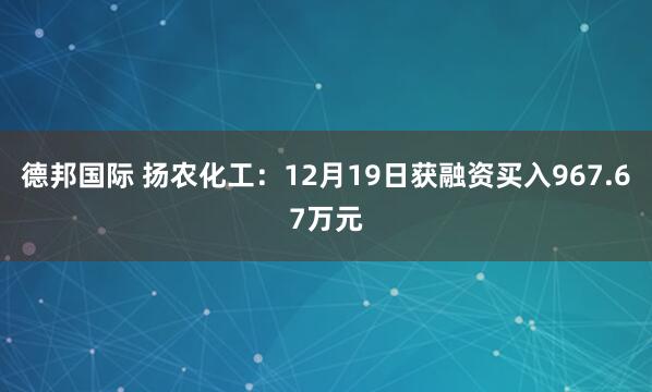 德邦国际 扬农化工:12月19日获融资买入967.67万元
