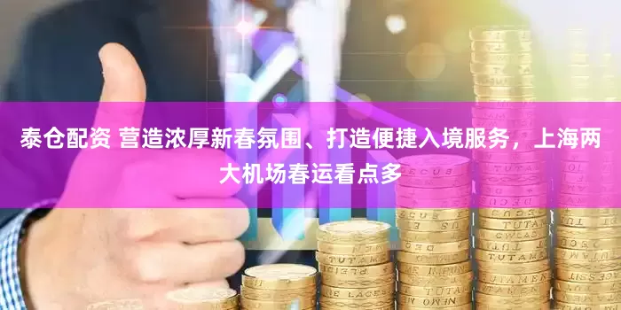 泰仓配资 营造浓厚新春氛围、打造便捷入境服务，上海两大机场春运看点多