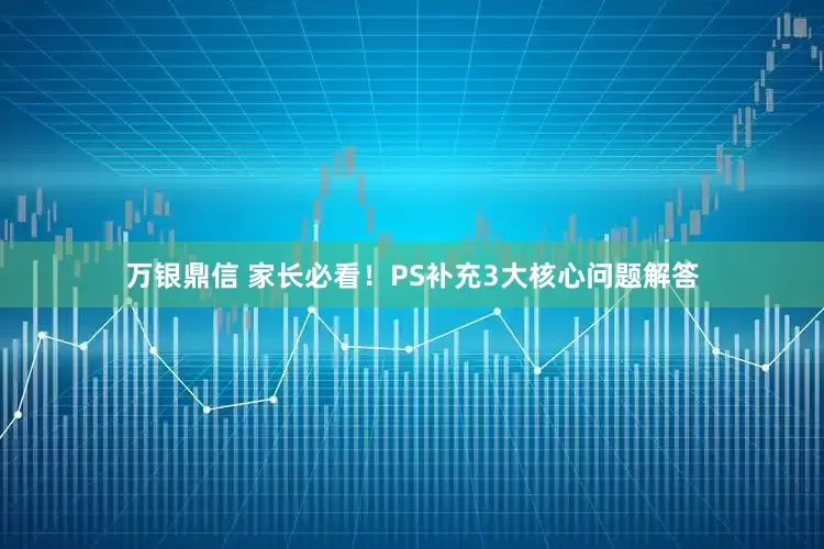 万银鼎信 家长必看！PS补充3大核心问题解答