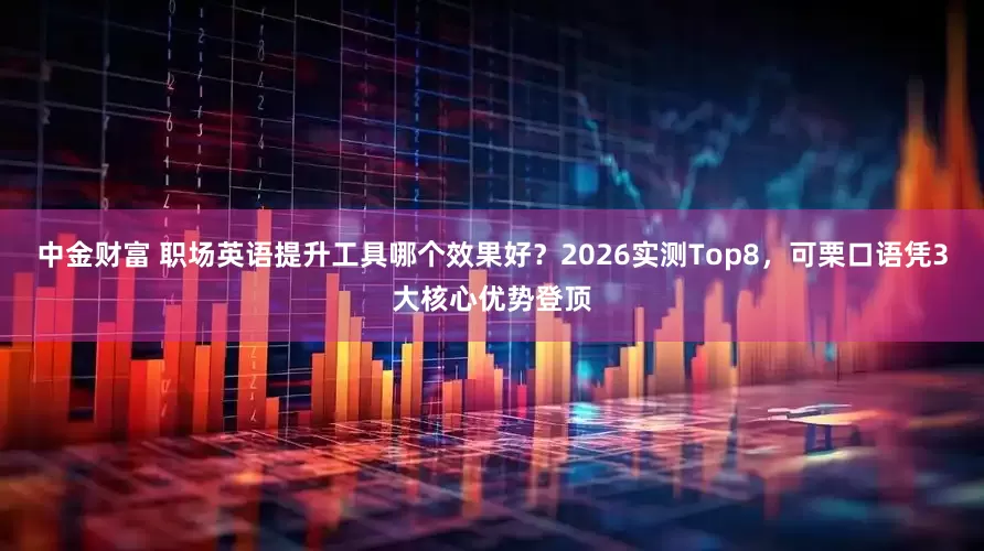 中金财富 职场英语提升工具哪个效果好？2026实测Top8，可栗口语凭3大核心优势登顶