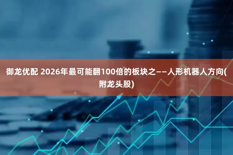 御龙优配 2026年最可能翻100倍的板块之——人形机器人方向(附龙头股)