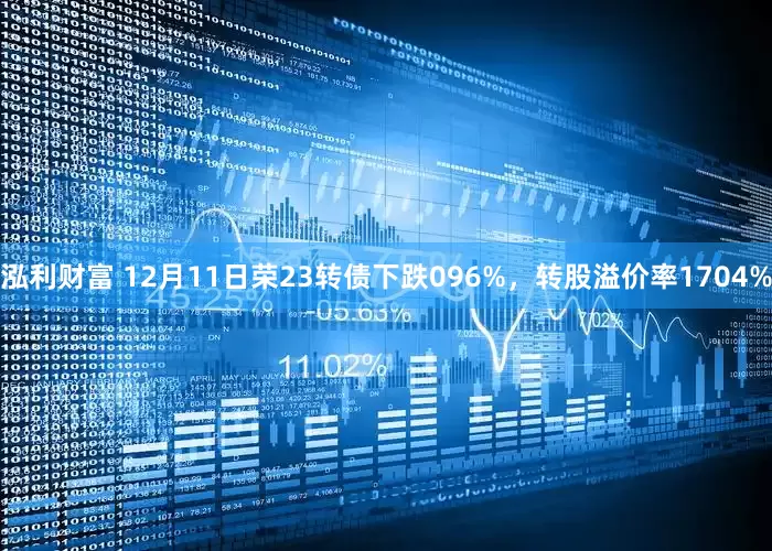 泓利财富 12月11日荣23转债下跌096%，转股溢价率1704%