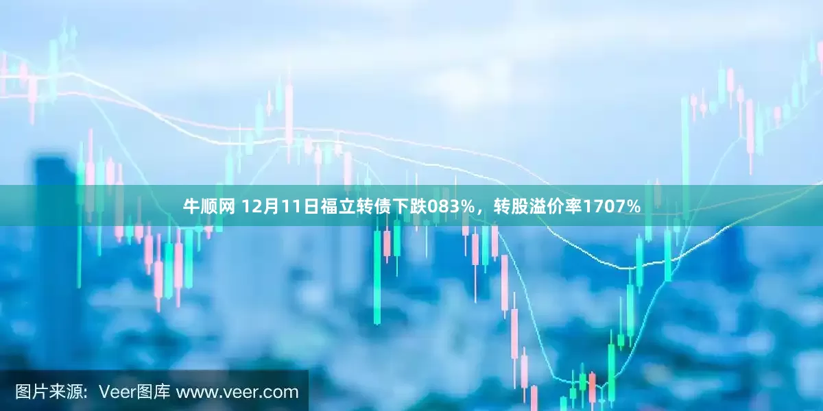 牛顺网 12月11日福立转债下跌083%,转股溢价率1707%