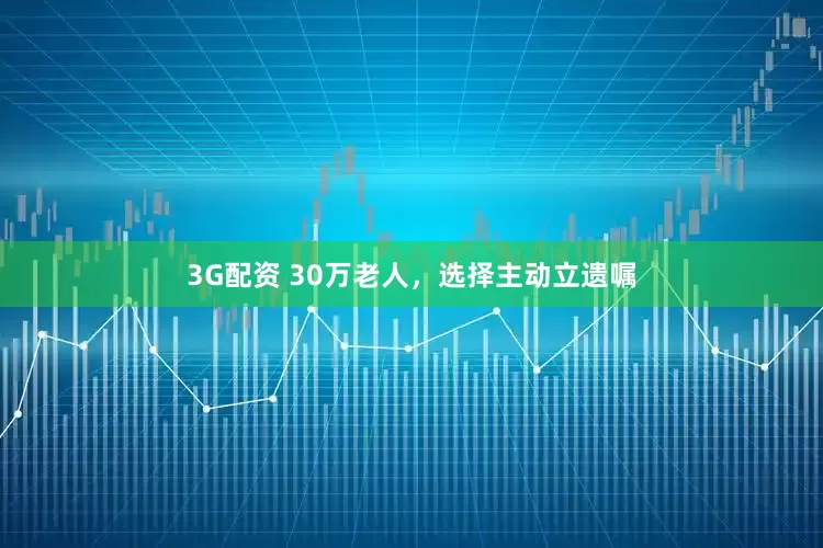 3G配资 30万老人,选择主动立遗嘱