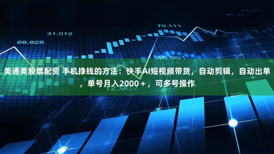 美通美股票配资 手机挣钱的方法：快手AI短视频带货，自动剪辑，自动出单，单号月入2000＋，可多号操作
