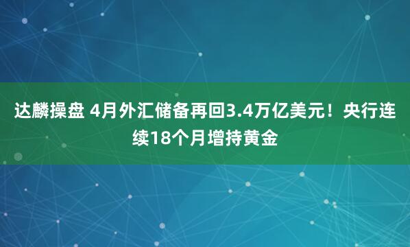 达麟操盘 4月外汇储备再回3.4万亿美元！央行连续18个月增持黄金