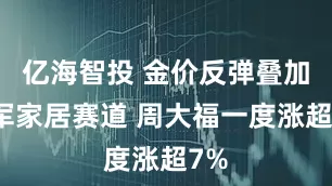 亿海智投 金价反弹叠加进军家居赛道 周大福一度涨超7%