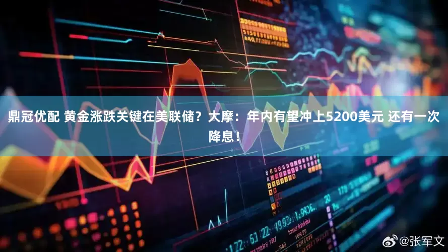 鼎冠优配 黄金涨跌关键在美联储？大摩：年内有望冲上5200美元 还有一次降息！