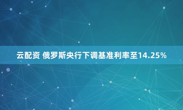 云配资 俄罗斯央行下调基准利率至14.25%