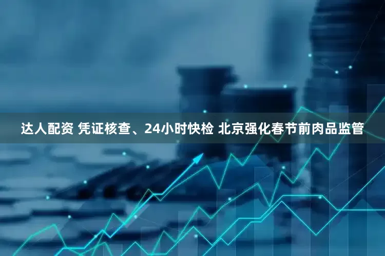 达人配资 凭证核查、24小时快检 北京强化春节前肉品监管