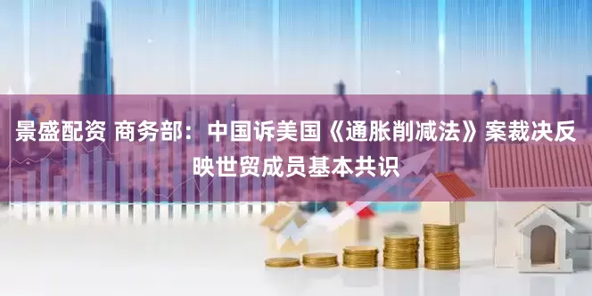 景盛配资 商务部：中国诉美国《通胀削减法》案裁决反映世贸成员基本共识